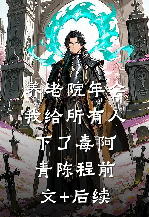 养老院年会，我给所有人下了毒阿青陈程前文+后续