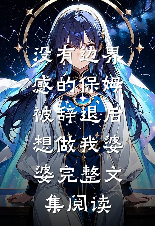 没有边界感的保姆被辞退后，想做我婆婆完整文集阅读