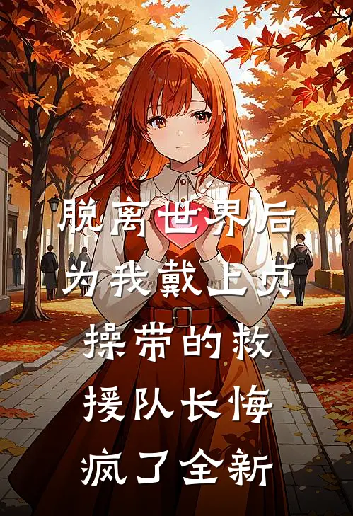 脱离世界后，为我戴上贞操带的救援队长悔疯了全新