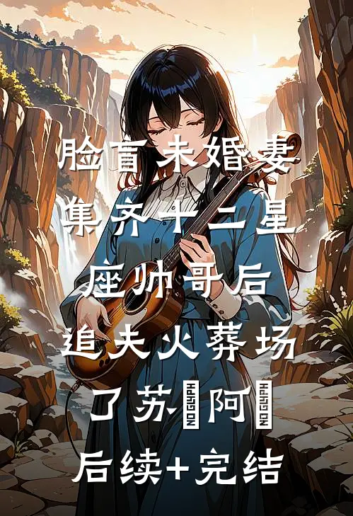 脸盲未婚妻集齐十二星座帅哥后，追夫火葬场了苏璟阿璟后续+完结
