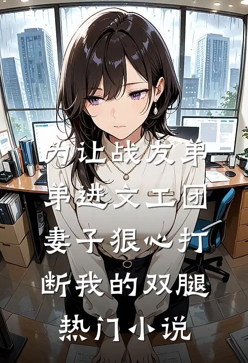 为让战友弟弟进文工团，妻子狠心打断我的双腿热门小说