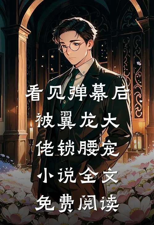 看见弹幕后，被翼龙大佬锁腰宠小说全文免费阅读