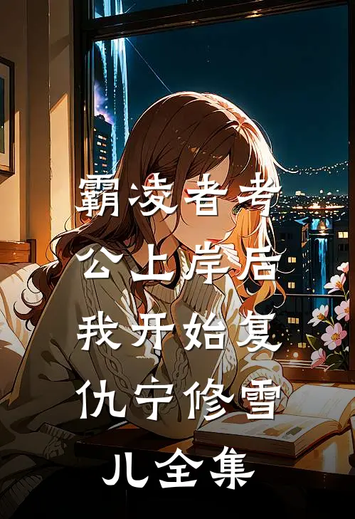霸凌者考公上岸后,我开始复仇宁修雪儿 全集