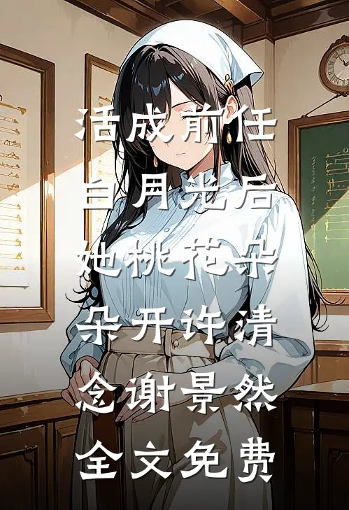 活成前任白月光后，她桃花朵朵开许清念谢景然全文免费
