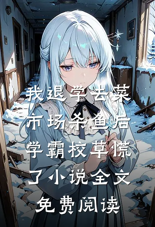 我退学去菜市场杀鱼后，学霸校草慌了小说全文免费阅读