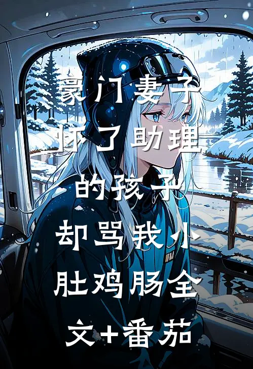 豪门妻子怀了助理的孩子，却骂我小肚鸡肠全文+番茄