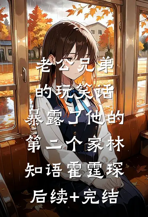 老公兄弟的玩笑话，暴露了他的第二个家林知语霍霆琛后续+完结