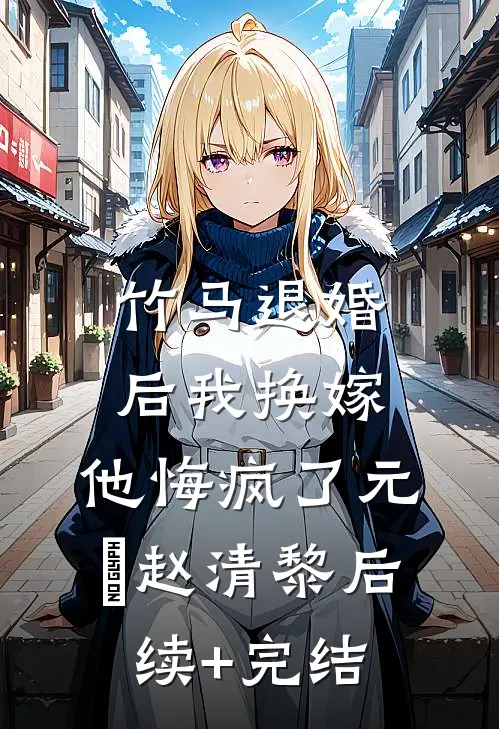 竹马退婚后我换嫁，他悔疯了元璟赵清黎后续+完结