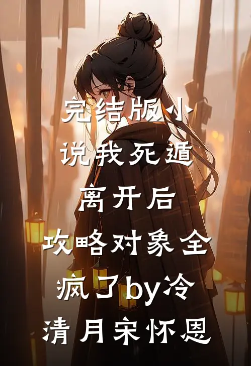 完结版小说我死遁离开后，攻略对象全疯了by冷清月宋怀恩