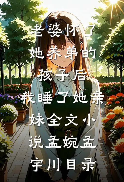 老婆怀了她养弟的孩子后，我睡了她亲妹全文小说孟婉孟宇川目录