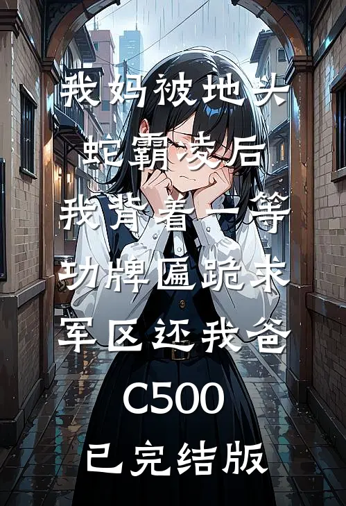 我妈被地头蛇霸凌后，我背着一等功牌匾跪求军区还我爸C500已完结版