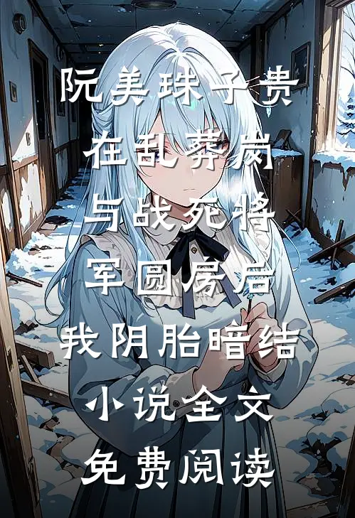 阮美珠子贵在乱葬岗与战死将军圆房后，我阴胎暗结小说全文免费阅读