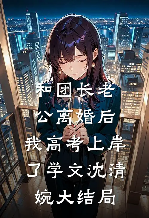和团长老公离婚后，我高考上岸了学文沈清婉大结局