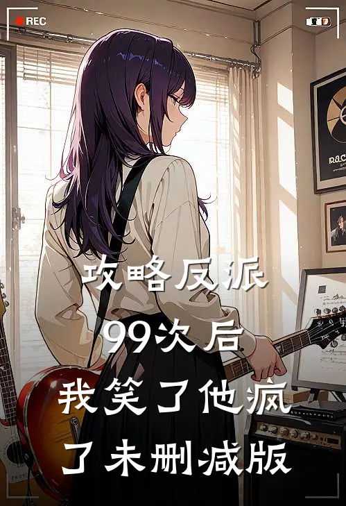 攻略反派99次后，我笑了他疯了未删减版