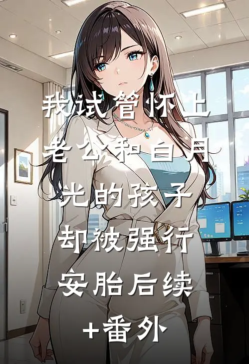 我试管怀上老公和白月光的孩子，却被强行安胎后续+番外
