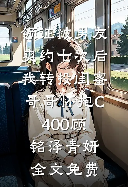 领证被男友爽约七次后，我转投闺蜜哥哥怀抱C400顾铭泽青妍全文免费