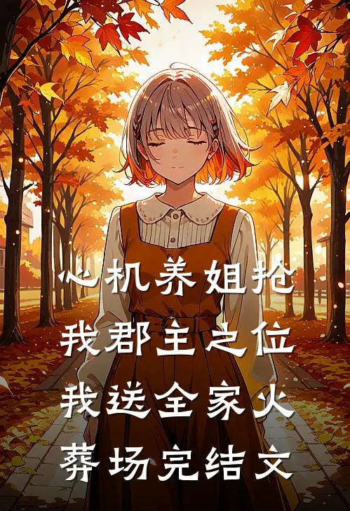 心机养姐抢我郡主之位，我送全家火葬场完结文