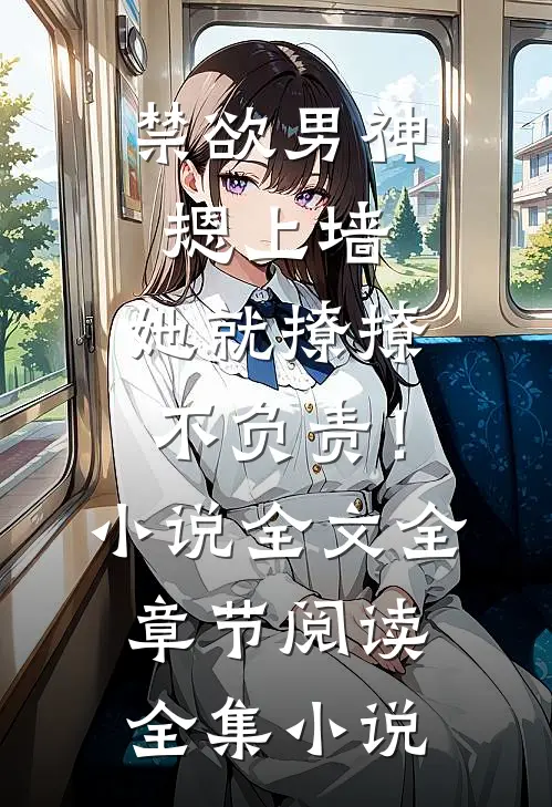 禁欲男神摁上墙，她就撩撩不负责！小说全文全章节阅读全集小说