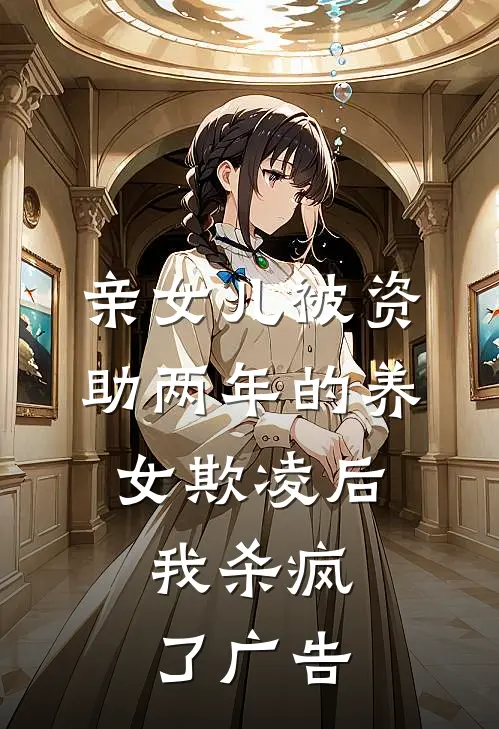 亲女儿被资助两年的养女欺凌后，我杀疯了广告