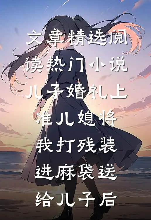 文章精选阅读热门小说儿子婚礼上，准儿媳将我打残装进麻袋送给儿子后