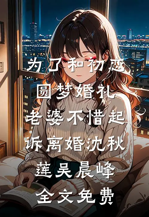 为了和初恋圆梦婚礼，老婆不惜起诉离婚沈秋莲吴晨峰全文免费