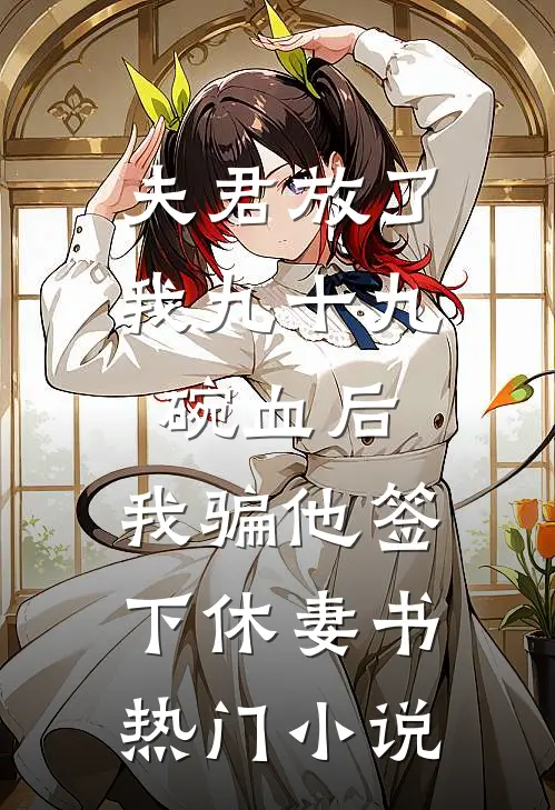 夫君放了我九十九碗血后，我骗他签下休妻书热门小说