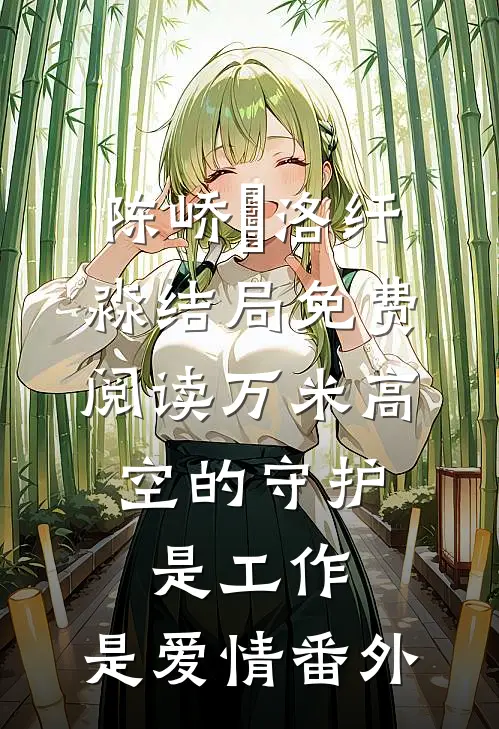 陈峤彧洛纤淼结局免费阅读万米高空的守护：是工作，是爱情番外
