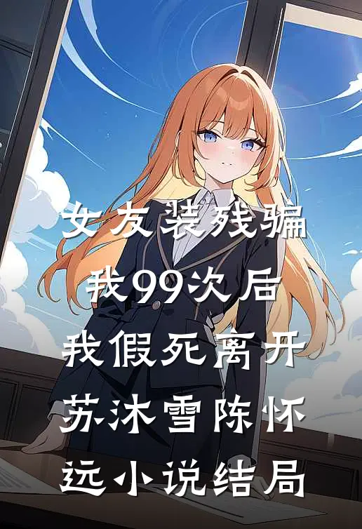 女友装残骗我99次后，我假死离开苏沐雪陈怀远小说结局