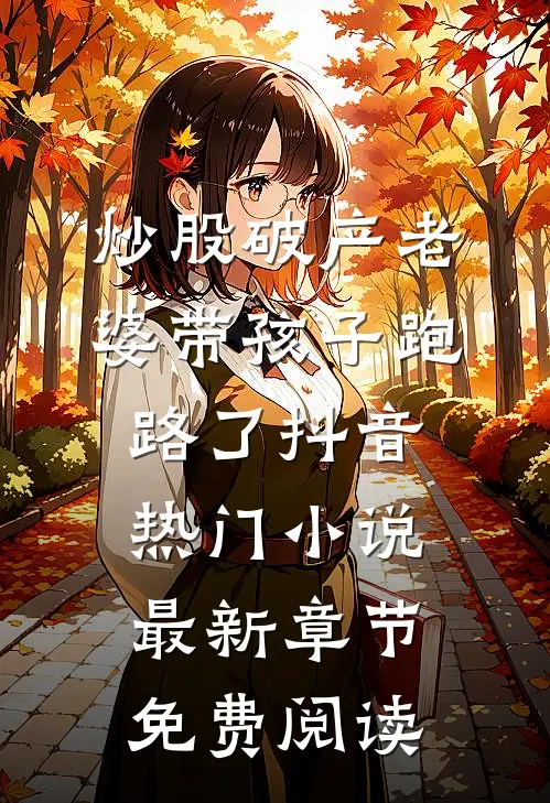 炒股破产老婆带孩子跑路了抖音热门小说最新章节免费阅读