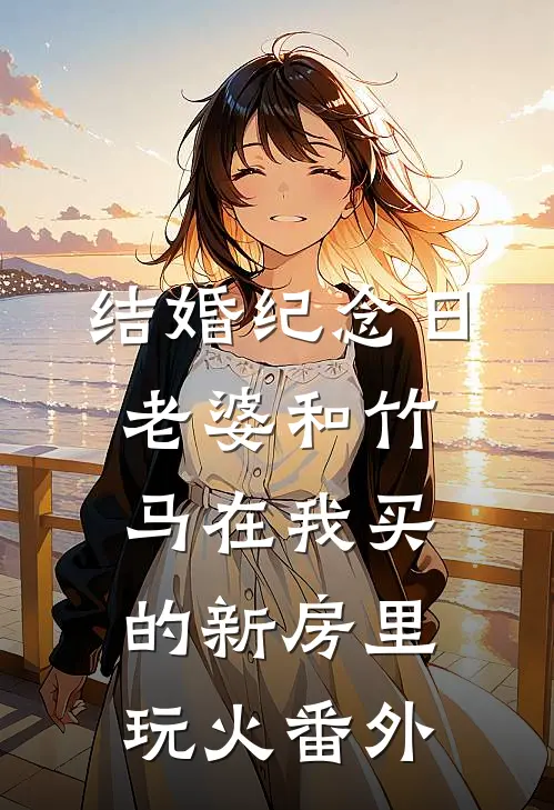 结婚纪念日，老婆和竹马在我买的新房里玩火 番外