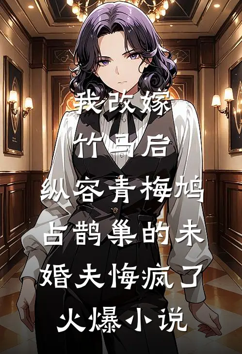 我改嫁竹马后，纵容青梅鸠占鹊巢的未婚夫悔疯了火爆小说