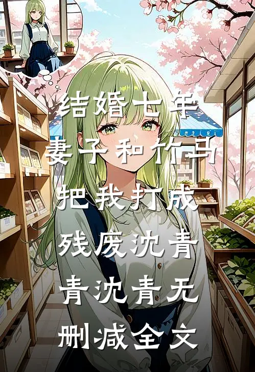 结婚七年，妻子和竹马把我打成残废沈青青沈青无删减全文