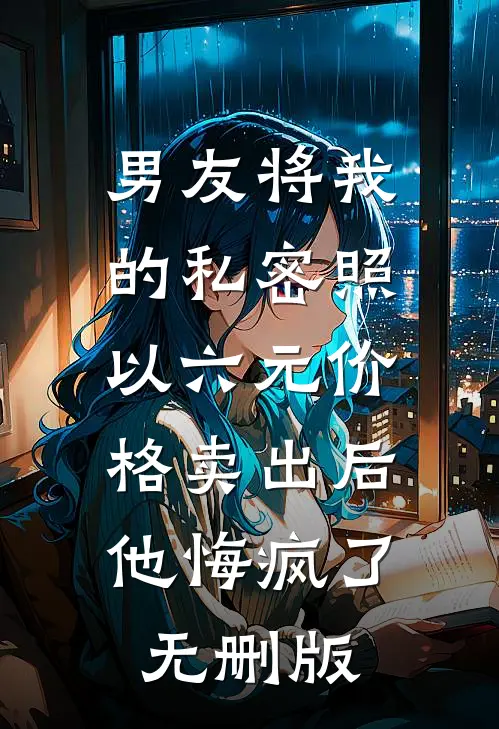 男友将我的私密照以六元价格卖出后，他悔疯了无删版