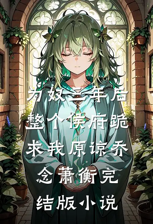 为奴三年后，整个侯府跪求我原谅乔念萧衡完结版小说