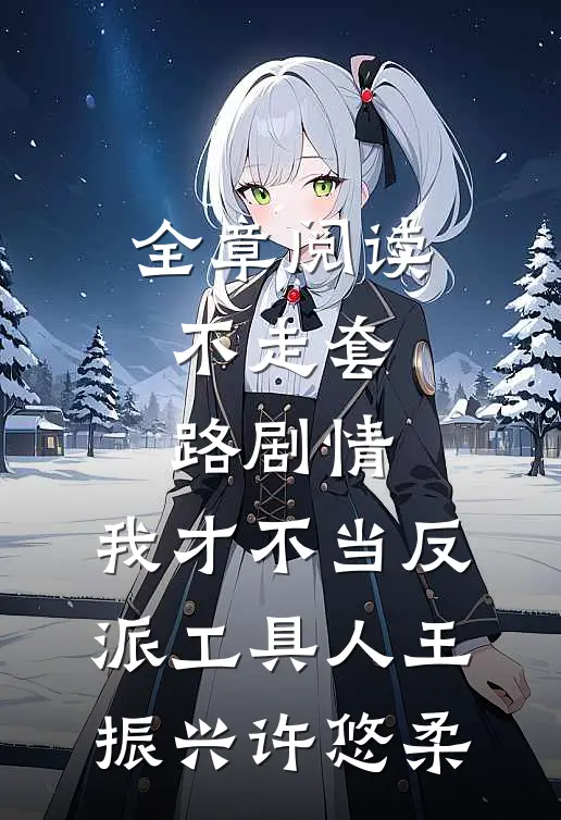 全章阅读不走套路剧情,我才不当反派工具人王振兴许悠柔