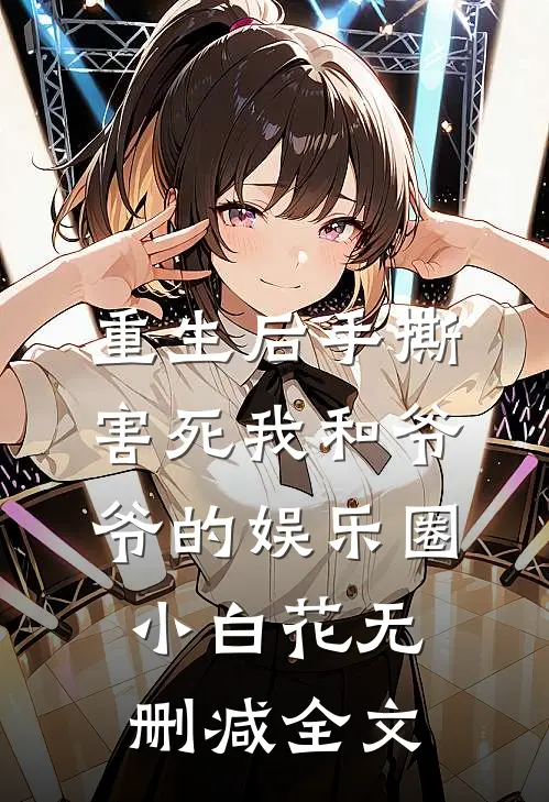 重生后手撕害死我和爷爷的娱乐圈小白花无删减全文