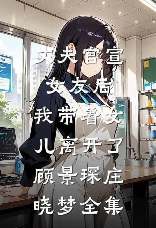 丈夫官宣女友后，我带着女儿离开了顾景琛庄晓梦 全集
