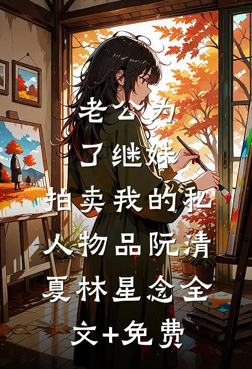 老公为了继妹，拍卖我的私人物品阮清夏林星念全文+免费