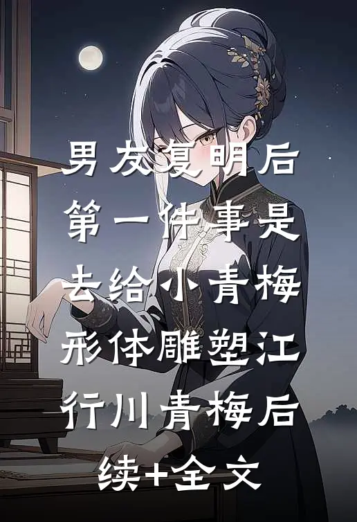 男友复明后，第一件事是去给小青梅形体雕塑江行川青梅后续+全文