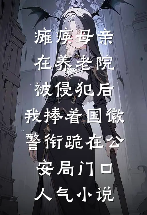 瘫痪母亲在养老院被侵犯后，我捧着国徽警衔跪在公安局门口人气小说
