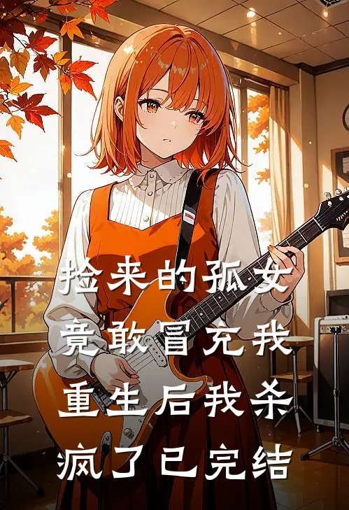 捡来的孤女竟敢冒充我，重生后我杀疯了已完结