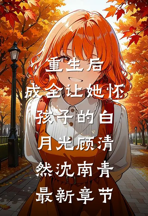 重生后，成全让她怀孩子的白月光顾清然沈南青最新章节