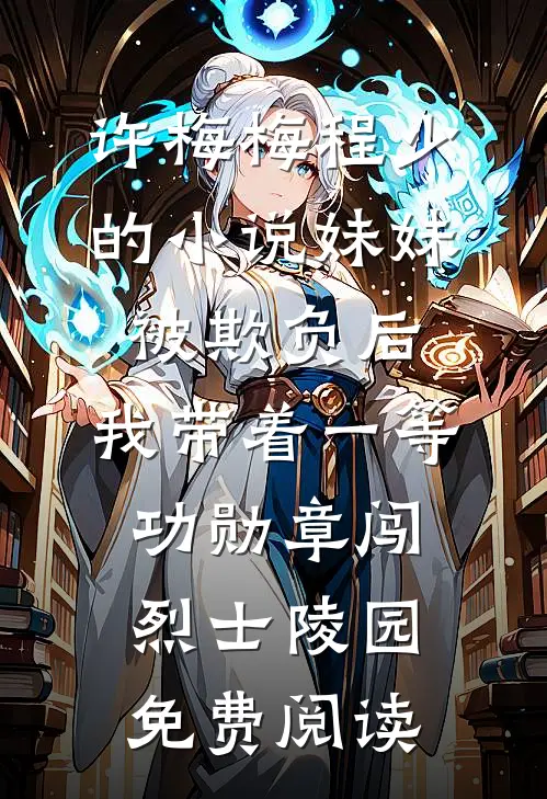 许梅梅程少的小说妹妹被欺负后，我带着一等功勋章闯烈士陵园免费阅读