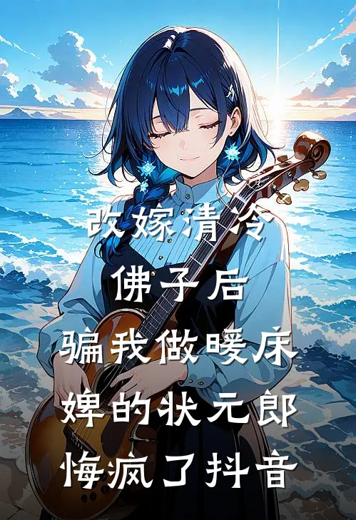 改嫁清冷佛子后，骗我做暖床婢的状元郎悔疯了抖音