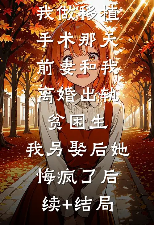 我做移植手术那天，前妻和我离婚出轨贫困生，我另娶后她悔疯了后续+结局