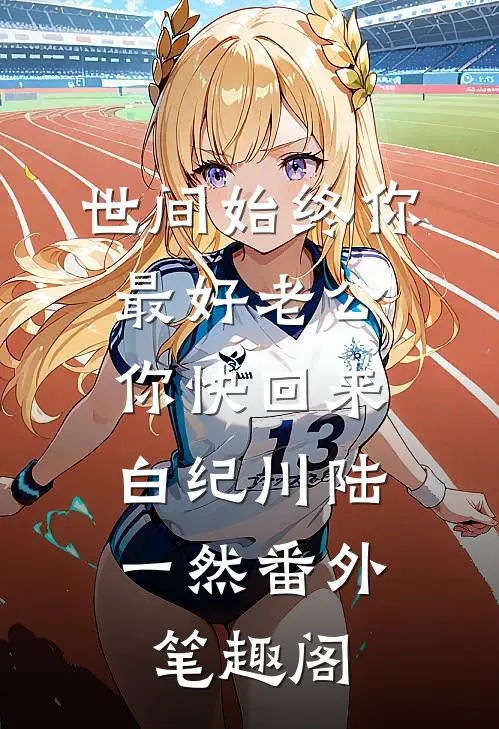 世间始终你最好-老公，你快回来。：白纪川陆一然番外笔趣阁
