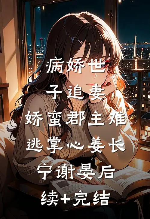 病娇世子追妻，娇蛮郡主难逃掌心姜长宁谢晏后续+完结