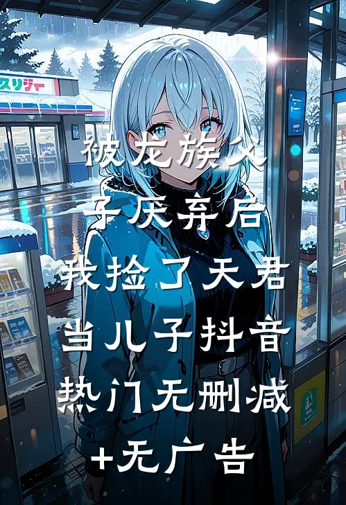 被龙族父子厌弃后，我捡了天君当儿子抖音热门无删减+无广告