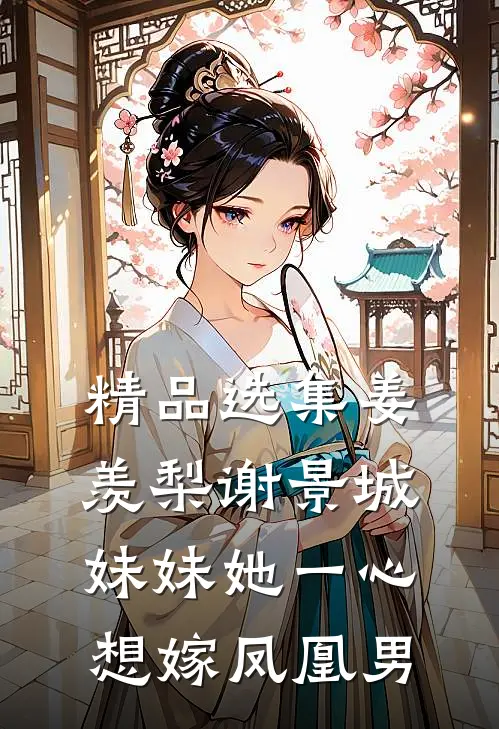 精品选集姜羡梨谢景城妹妹她一心想嫁凤凰男