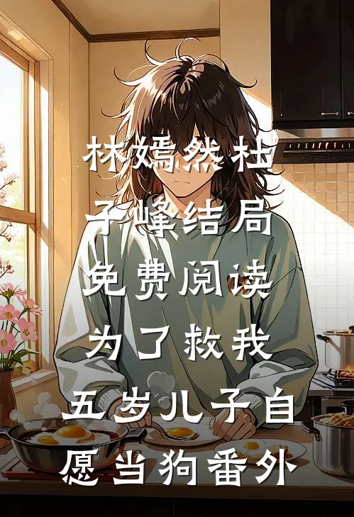 林嫣然杜子峰结局免费阅读为了救我，五岁儿子自愿当狗番外